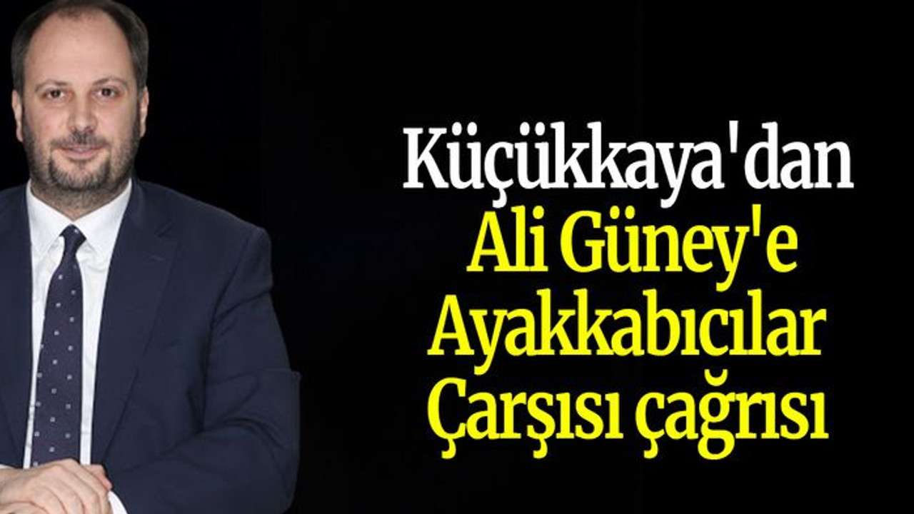 Küçükkaya'dan Ali Güney'e Ayakkabıcılar Çarşısı çağrısı